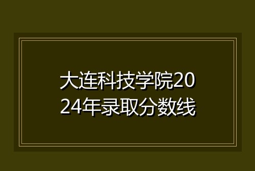 大连科技学院2024年录取分数线