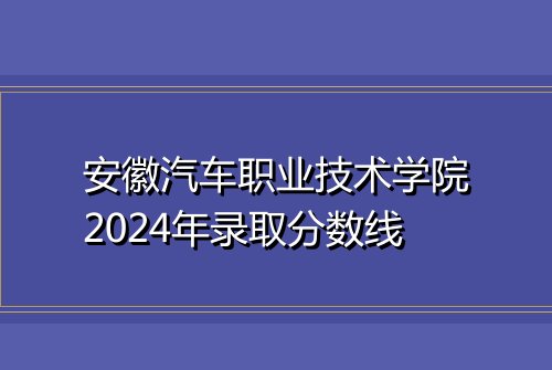 安徽汽车职业技术学院2024年录取分数线