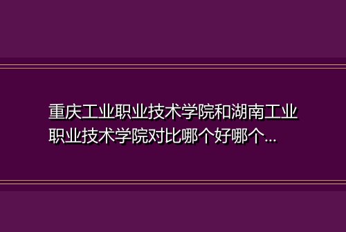 重庆工业职业技术学院和湖南工业职业技术学院对比哪个好哪个更厉害