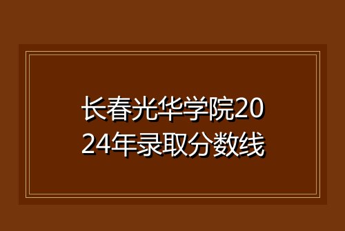 长春光华学院2024年录取分数线