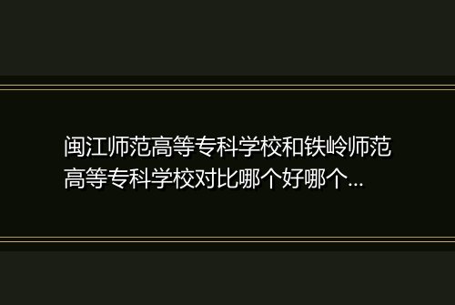闽江师范高等专科学校和铁岭师范高等专科学校对比哪个好哪个更厉害