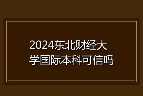 2024东北财经大学国际本科可信吗