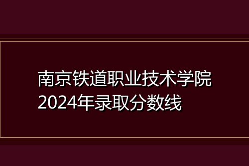 南京铁道职业技术学院2024年录取分数线