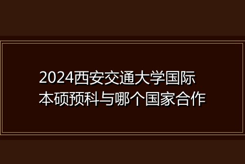 2024西安交通大学国际本硕预科与哪个国家合作