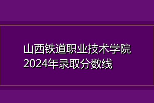山西铁道职业技术学院2024年录取分数线