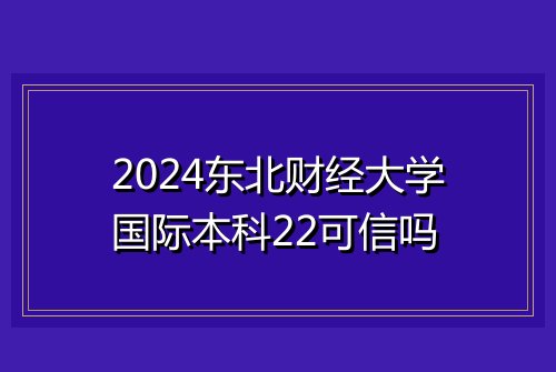 2024东北财经大学国际本科22可信吗