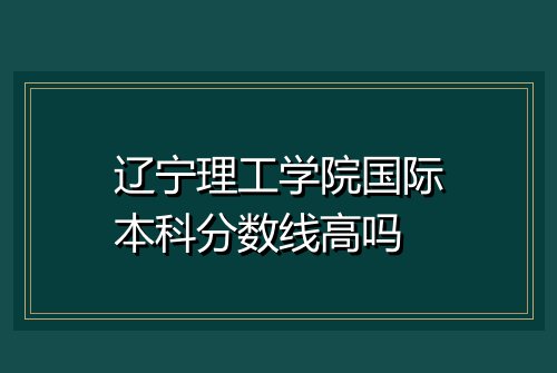 辽宁理工学院国际本科分数线高吗