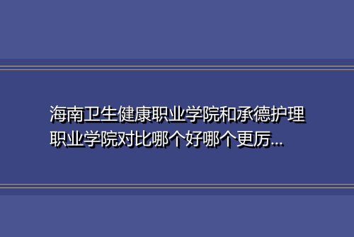 海南卫生健康职业学院和承德护理职业学院对比哪个好哪个更厉害