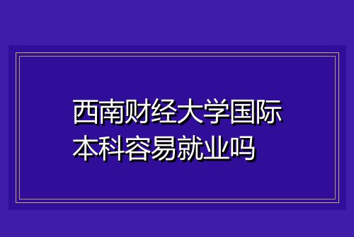 西南财经大学国际本科容易就业吗