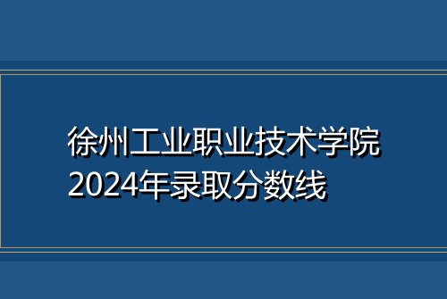 徐州工业职业技术学院2024年录取分数线