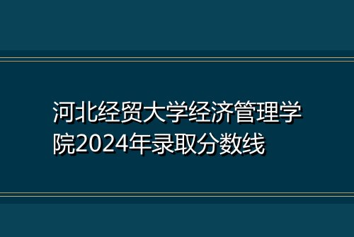 河北经贸大学经济管理学院2024年录取分数线