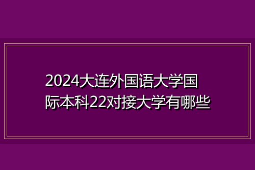 2024大连外国语大学国际本科22对接大学有哪些