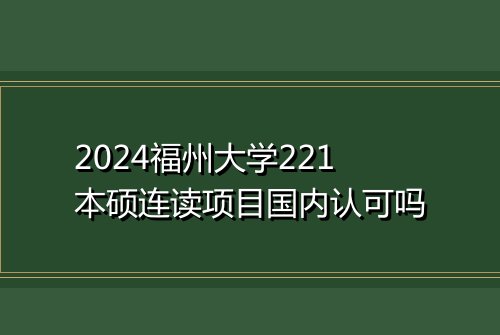 2024福州大学221本硕连读项目国内认可吗