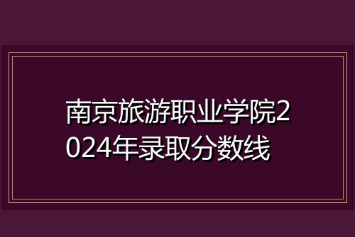 南京旅游职业学院2024年录取分数线