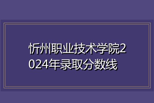 忻州职业技术学院2024年录取分数线