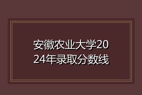 安徽农业大学2024年录取分数线