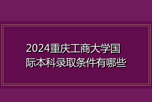 2024重庆工商大学国际本科录取条件有哪些