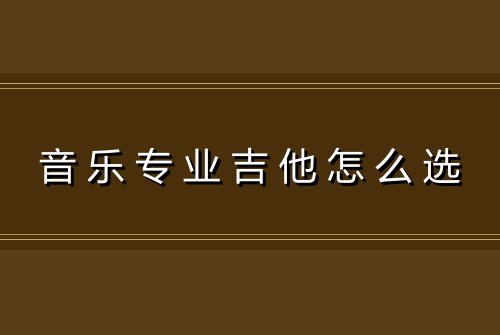 音乐专业吉他怎么选