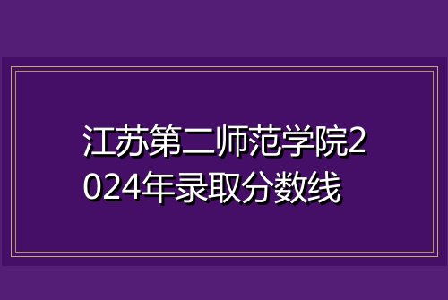 江苏第二师范学院2024年录取分数线