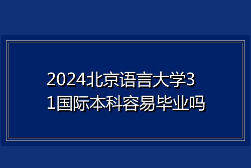 2024北京语言大学31国际本科容易毕业吗