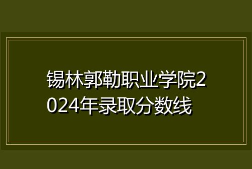 锡林郭勒职业学院2024年录取分数线