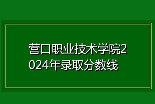 营口职业技术学院2024年录取分数线