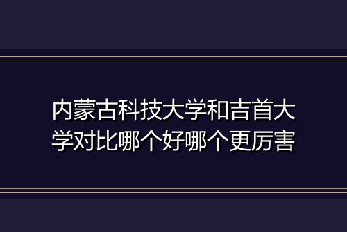 内蒙古科技大学和吉首大学对比哪个好哪个更厉害