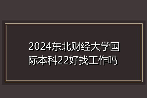 2024东北财经大学国际本科22好找工作吗