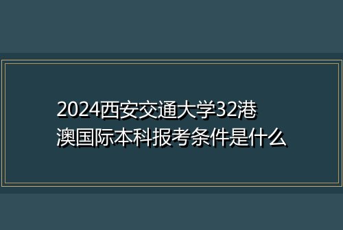 2024西安交通大学32港澳国际本科报考条件是什么