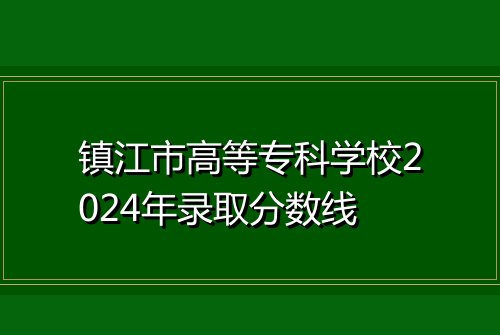 镇江市高等专科学校2024年录取分数线