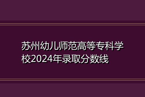 苏州幼儿师范高等专科学校2024年录取分数线