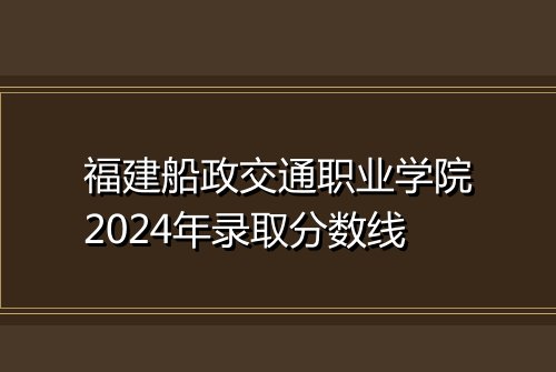 福建船政交通职业学院2024年录取分数线