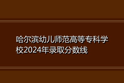 哈尔滨幼儿师范高等专科学校2024年录取分数线