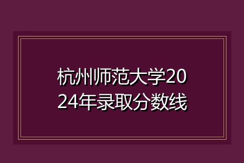 杭州师范大学2024年录取分数线