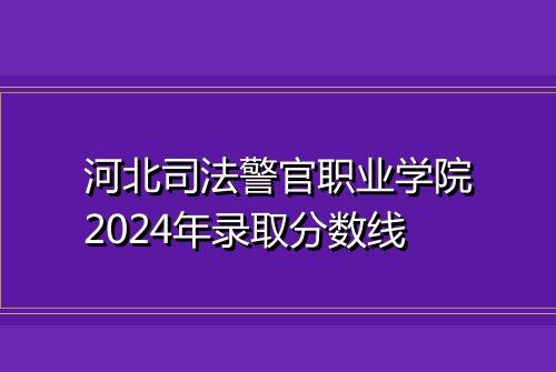 河北司法警官职业学院2024年录取分数线