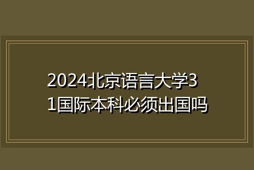 2024北京语言大学31国际本科必须出国吗