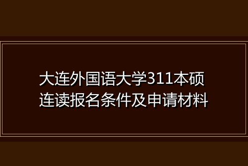 大连外国语大学311本硕连读报名条件及申请材料