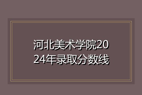 河北美术学院2024年录取分数线