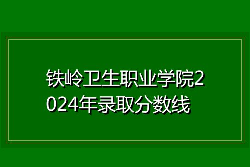 铁岭卫生职业学院2024年录取分数线