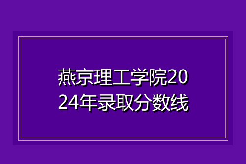 燕京理工学院2024年录取分数线