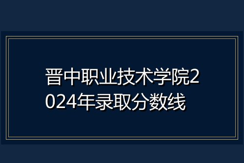 晋中职业技术学院2024年录取分数线