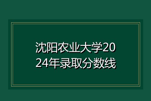 沈阳农业大学2024年录取分数线