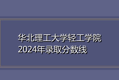 华北理工大学轻工学院2024年录取分数线