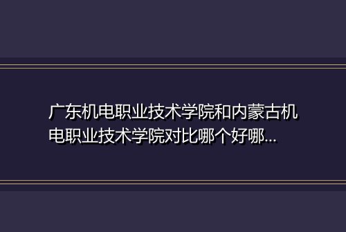 广东机电职业技术学院和内蒙古机电职业技术学院对比哪个好哪个更厉害
