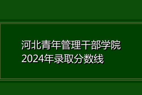 河北青年管理干部学院2024年录取分数线
