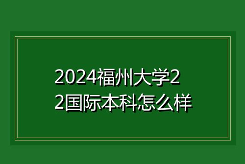 2024福州大学22国际本科怎么样
