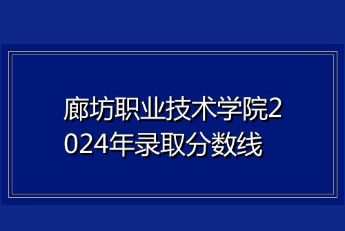 廊坊职业技术学院2024年录取分数线