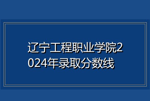 辽宁工程职业学院2024年录取分数线