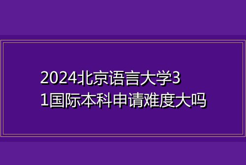 2024北京语言大学31国际本科申请难度大吗