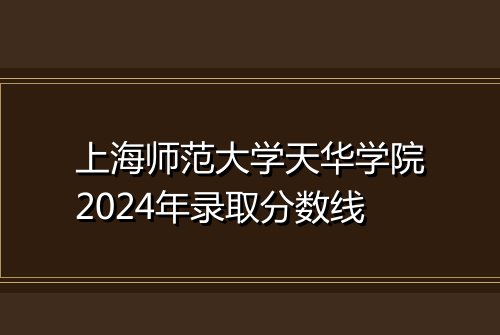 上海师范大学天华学院2024年录取分数线